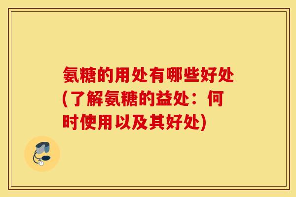 氨糖的用处有哪些好处(了解氨糖的益处:何时使用以及其好处) 氨糖的用处有哪些好处(了解氨糖的益处:何时使用以及其好处)