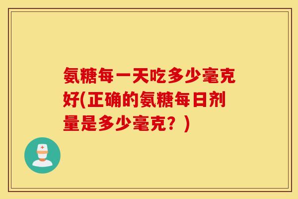 氨糖每一天吃多少毫克好(正确的氨糖每日剂量是多少毫克？)