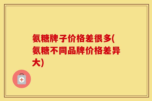 氨糖牌子价格差很多(氨糖不同品牌价格差异大) 氨糖牌子价格差很多(氨糖不同品牌价格差异大)
