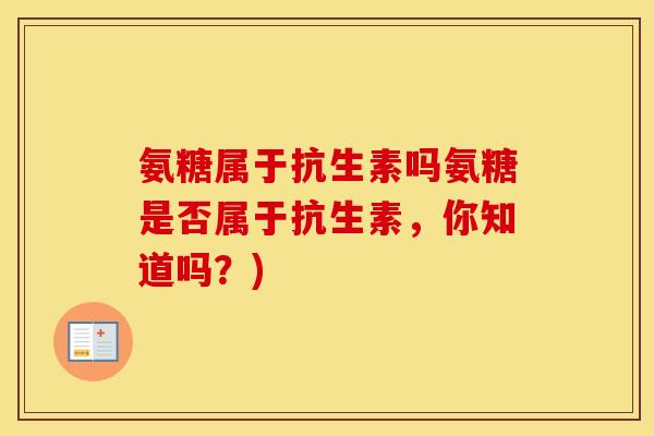 氨糖属于抗生素吗氨糖是否属于抗生素,你知道吗?) 氨糖属于抗生素吗氨糖是否属于抗生素,你知道吗?)
