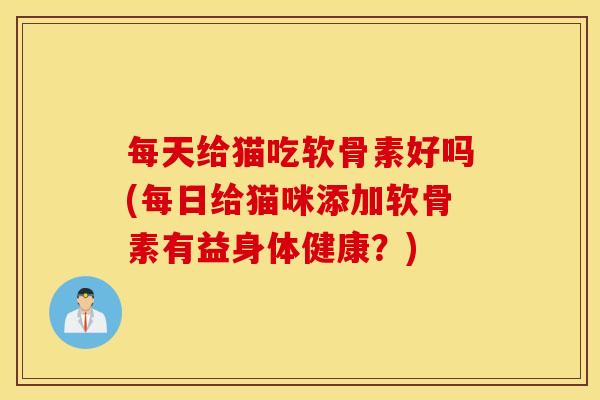 每天给猫吃软骨素好吗(每日给猫咪添加软骨素有益身体健康?) 每天给猫吃软骨素好吗(每日给猫咪添加软骨素有益身体健康?)