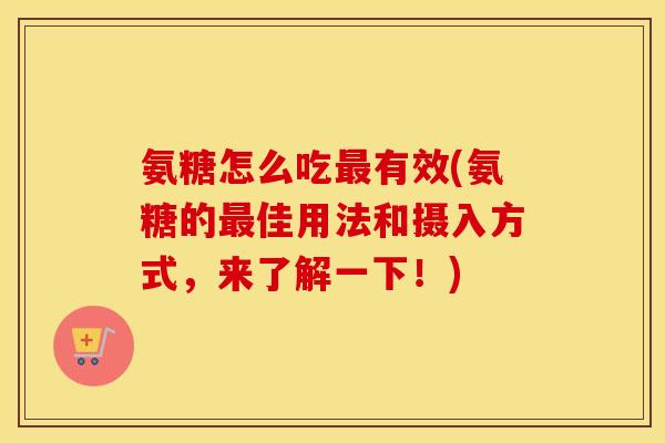 氨糖怎么吃有效(氨糖的佳用法和摄入方式，来了解一下！)