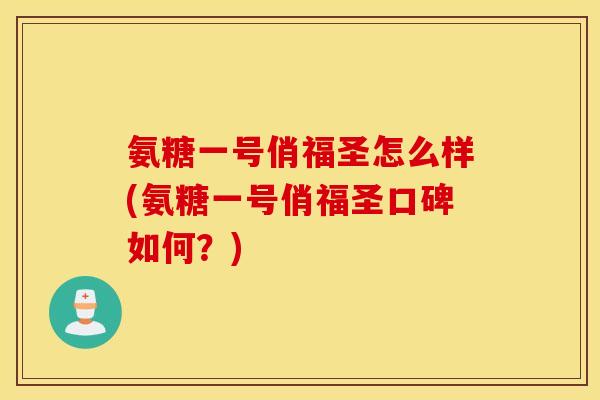 氨糖一号俏福圣怎么样(氨糖一号俏福圣口碑如何?) 氨糖一号俏福圣怎么样(氨糖一号俏福圣口碑如何?)