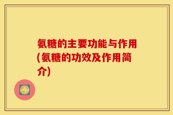 氨糖的主要功能与作用(氨糖的功效及作用简介) 氨糖的主要功能与作用(氨糖的功效及作用简介)