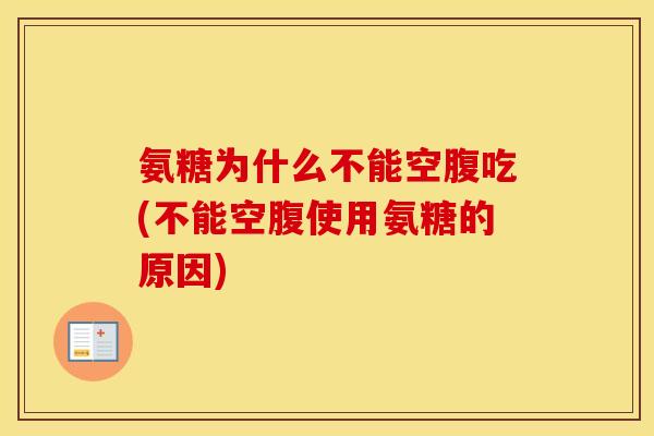 氨糖为什么不能空腹吃(不能空腹使用氨糖的原因) 氨糖为什么不能空腹吃(不能空腹使用氨糖的原因)
