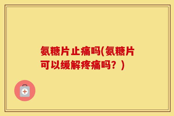 氨糖片吗(氨糖片可以缓解吗?) 氨糖片吗(氨糖片可以缓解吗?)