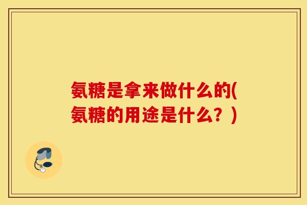 氨糖是拿来做什么的(氨糖的用途是什么?) 氨糖是拿来做什么的(氨糖的用途是什么?)