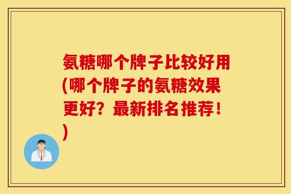 氨糖哪个牌子比较好用(哪个牌子的氨糖效果更好?新排名推荐!) 氨糖哪个牌子比较好用(哪个牌子的氨糖效果更好?新排名推荐!)