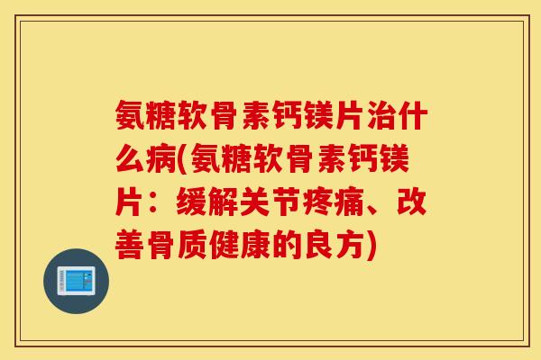 氨糖软骨素钙镁片什么(氨糖软骨素钙镁片:缓解关节、改善骨质健康的良方) 氨糖软骨素钙镁片什么(氨糖软骨素钙镁片:缓解关节、改善骨质健康的良方)