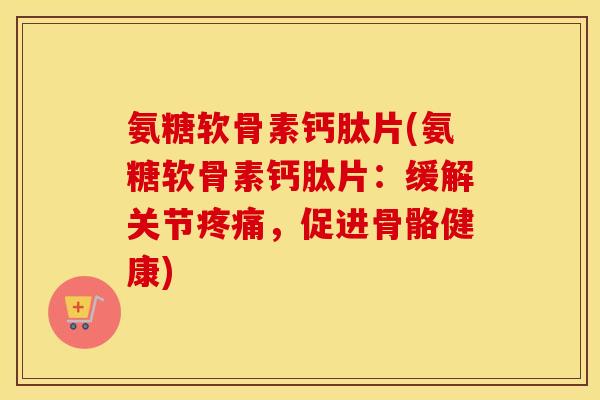 氨糖软骨素钙肽片(氨糖软骨素钙肽片:缓解关节,促进骨骼健康) 氨糖软骨素钙肽片(氨糖软骨素钙肽片:缓解关节,促进骨骼健康)