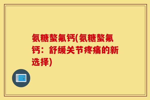 氨糖螯氟钙(氨糖螯氟钙:舒缓关节的新选择) 氨糖螯氟钙(氨糖螯氟钙:舒缓关节的新选择)