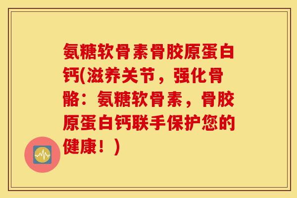 氨糖软骨素骨胶原蛋白钙(滋养关节，强化骨骼：氨糖软骨素，骨胶原蛋白钙联手保护您的健康！)