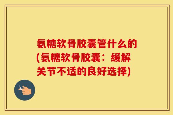 氨糖软骨胶囊管什么的(氨糖软骨胶囊：缓解关节不适的良好选择)