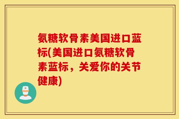 氨糖软骨素美国进口蓝标(美国进口氨糖软骨素蓝标,关爱你的关节健康) 氨糖软骨素美国进口蓝标(美国进口氨糖软骨素蓝标,关爱你的关节健康)