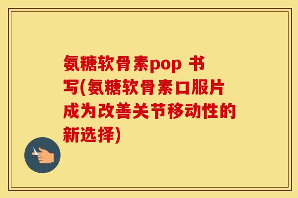 氨糖软骨素pop 书写(氨糖软骨素口服片成为改善关节移动性的新选择) 氨糖软骨素pop 书写(氨糖软骨素口服片成为改善关节移动性的新选择)
