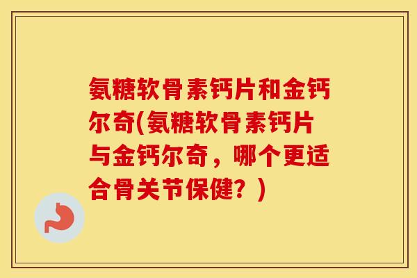 氨糖软骨素钙片和金钙尔奇(氨糖软骨素钙片与金钙尔奇,哪个更适合骨关节保健?) 氨糖软骨素钙片和金钙尔奇(氨糖软骨素钙片与金钙尔奇,哪个更适合骨关节保健?)