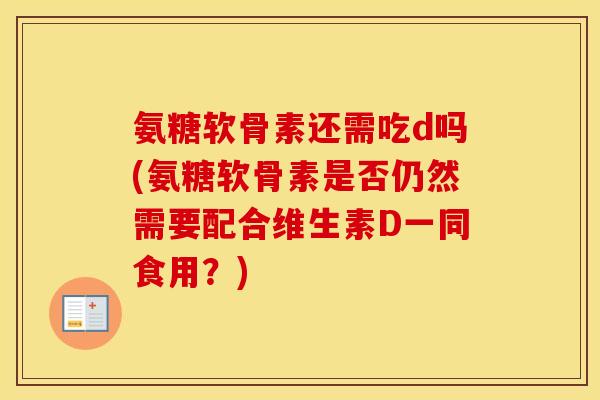 氨糖软骨素还需吃d吗(氨糖软骨素是否仍然需要配合维生素D一同食用?) 氨糖软骨素还需吃d吗(氨糖软骨素是否仍然需要配合维生素D一同食用?)