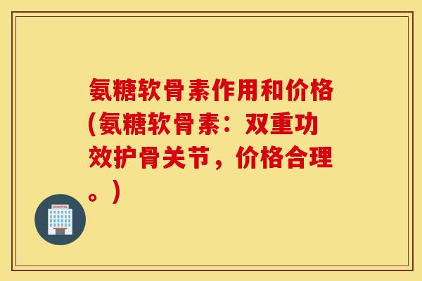氨糖软骨素作用和价格(氨糖软骨素:双重功效护骨关节,价格合理。) 氨糖软骨素作用和价格(氨糖软骨素:双重功效护骨关节,价格合理。)