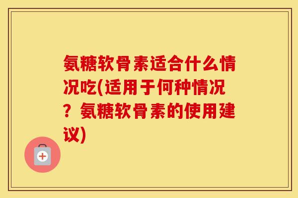 氨糖软骨素适合什么情况吃(适用于何种情况？氨糖软骨素的使用建议)