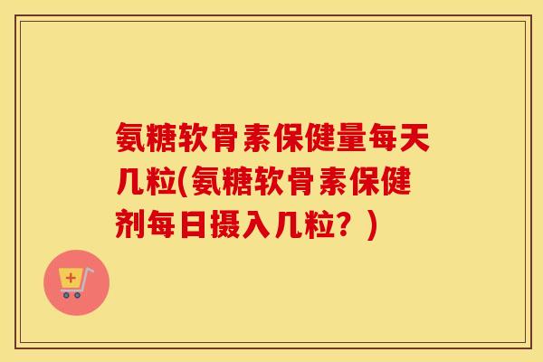 氨糖软骨素保健量每天几粒(氨糖软骨素保健剂每日摄入几粒?) 氨糖软骨素保健量每天几粒(氨糖软骨素保健剂每日摄入几粒?)