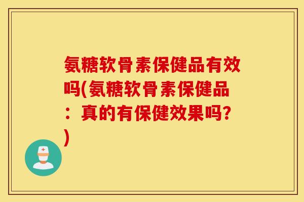 氨糖软骨素保健品有效吗(氨糖软骨素保健品:真的有保健效果吗?) 氨糖软骨素保健品有效吗(氨糖软骨素保健品:真的有保健效果吗?)