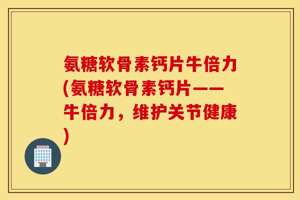 氨糖软骨素钙片牛倍力(氨糖软骨素钙片——牛倍力，维护关节健康)