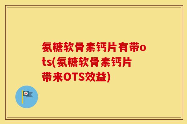 氨糖软骨素钙片有带ots(氨糖软骨素钙片带来OTS效益) 氨糖软骨素钙片有带ots(氨糖软骨素钙片带来OTS效益)