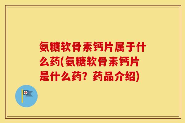 氨糖软骨素钙片属于什么药(氨糖软骨素钙片是什么药?药品介绍) 氨糖软骨素钙片属于什么药(氨糖软骨素钙片是什么药?药品介绍)
