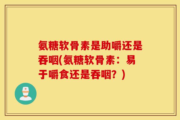 氨糖软骨素是助嚼还是吞咽(氨糖软骨素：易于嚼食还是吞咽？)