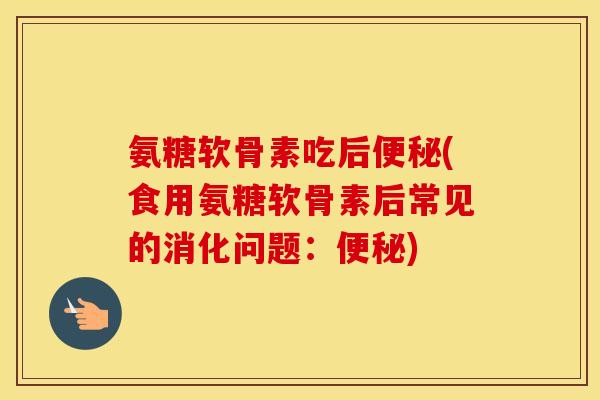 氨糖软骨素吃后(食用氨糖软骨素后常见的消化问题:) 氨糖软骨素吃后(食用氨糖软骨素后常见的消化问题:)