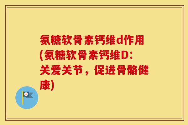 氨糖软骨素钙维d作用(氨糖软骨素钙维D：关爱关节，促进骨骼健康)