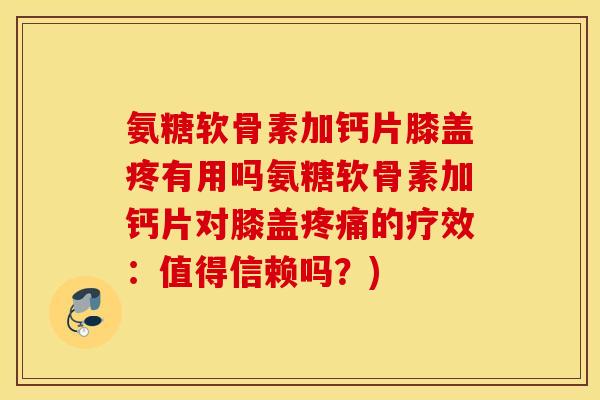 氨糖软骨素加钙片膝盖疼有用吗氨糖软骨素加钙片对膝盖的疗效:值得信赖吗?) 氨糖软骨素加钙片膝盖疼有用吗氨糖软骨素加钙片对膝盖的疗效:值得信赖吗?)
