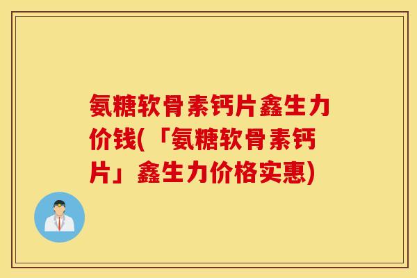 氨糖软骨素钙片鑫生力价钱(「氨糖软骨素钙片」鑫生力价格实惠) 氨糖软骨素钙片鑫生力价钱(「氨糖软骨素钙片」鑫生力价格实惠)