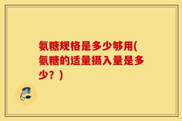 氨糖规格是多少够用(氨糖的适量摄入量是多少?) 氨糖规格是多少够用(氨糖的适量摄入量是多少?)