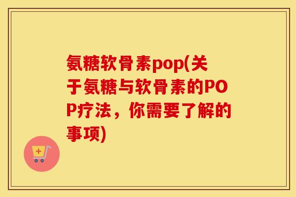 氨糖软骨素pop(关于氨糖与软骨素的POP疗法，你需要了解的事项)