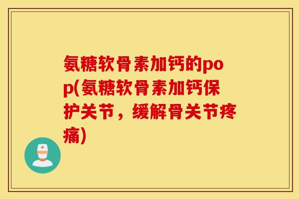氨糖软骨素加钙的pop(氨糖软骨素加钙保护关节,缓解骨关节) 氨糖软骨素加钙的pop(氨糖软骨素加钙保护关节,缓解骨关节)