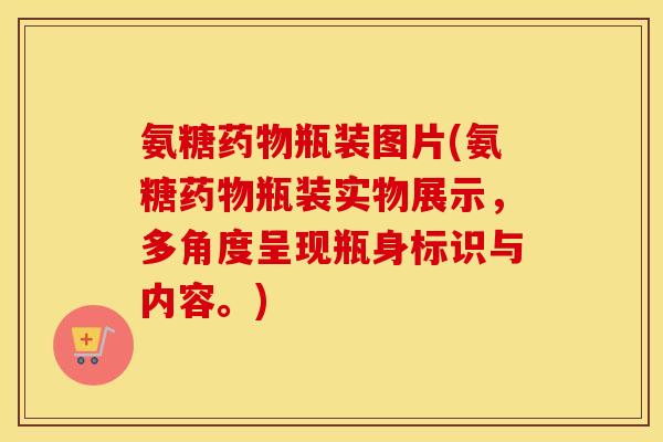 氨糖瓶装图片(氨糖瓶装实物展示,多角度呈现瓶身标识与内容。) 氨糖瓶装图片(氨糖瓶装实物展示,多角度呈现瓶身标识与内容。)