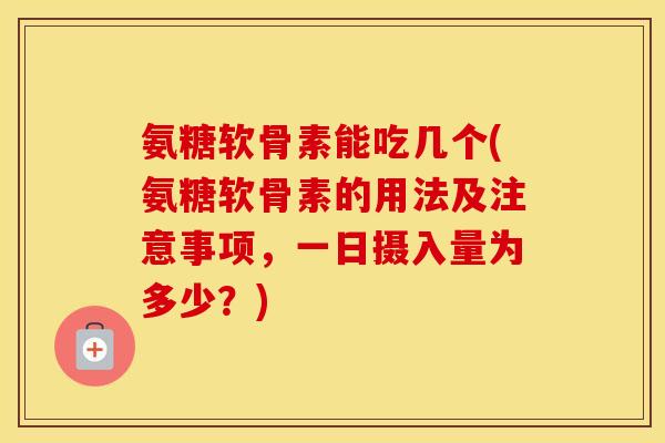 氨糖软骨素能吃几个(氨糖软骨素的用法及注意事项,一日摄入量为多少?) 氨糖软骨素能吃几个(氨糖软骨素的用法及注意事项,一日摄入量为多少?)