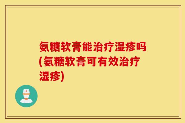 氨糖软膏能吗(氨糖软膏可有效)