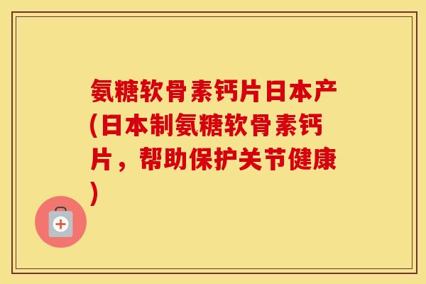 氨糖软骨素钙片日本产(日本制氨糖软骨素钙片,帮助保护关节健康) 氨糖软骨素钙片日本产(日本制氨糖软骨素钙片,帮助保护关节健康)