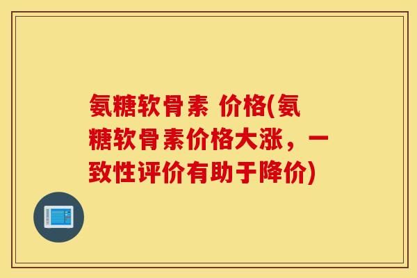 氨糖软骨素 价格(氨糖软骨素价格大涨，一致性评价有助于降价)
