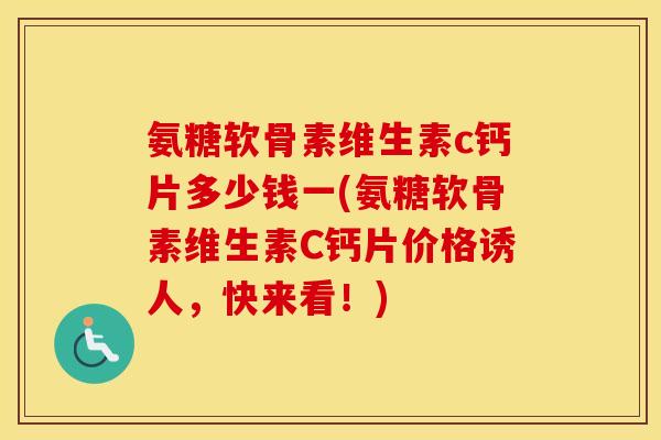 氨糖软骨素维生素c钙片多少钱一(氨糖软骨素维生素C钙片价格诱人，快来看！)