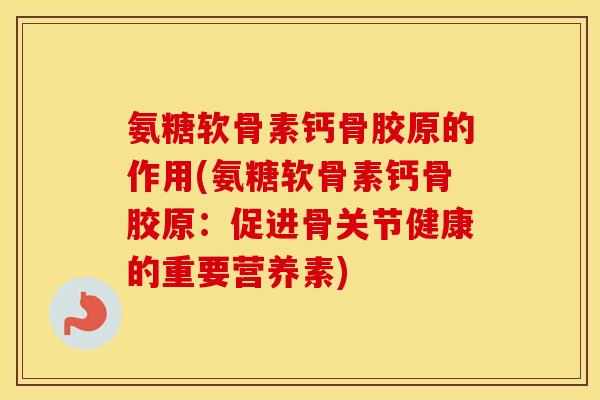 氨糖软骨素钙骨胶原的作用(氨糖软骨素钙骨胶原：促进骨关节健康的重要营养素)