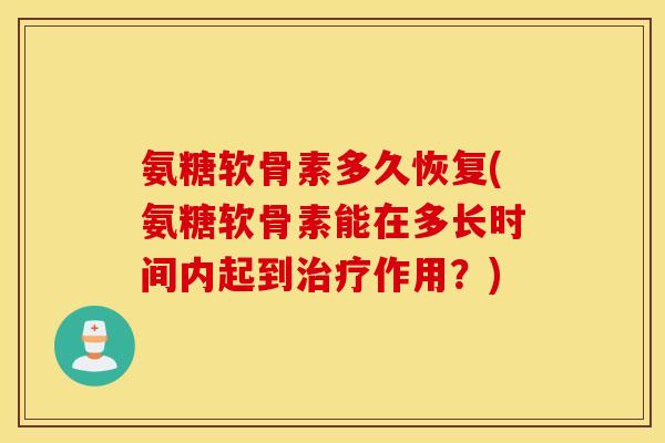 氨糖软骨素多久恢复(氨糖软骨素能在多长时间内起到作用?) 氨糖软骨素多久恢复(氨糖软骨素能在多长时间内起到作用?)