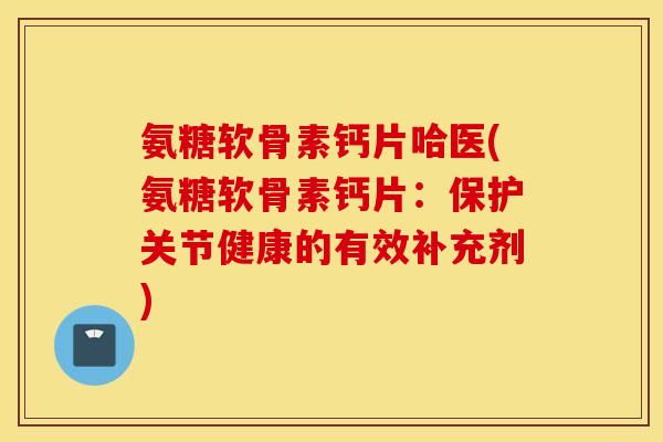 氨糖软骨素钙片哈医(氨糖软骨素钙片:保护关节健康的有效补充剂) 氨糖软骨素钙片哈医(氨糖软骨素钙片:保护关节健康的有效补充剂)