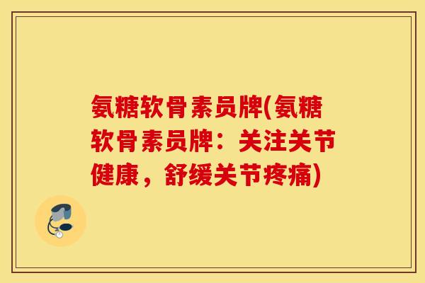 氨糖软骨素员牌(氨糖软骨素员牌：关注关节健康，舒缓关节)
