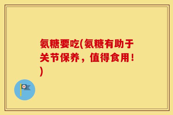 氨糖要吃(氨糖有助于关节保养,值得食用!) 氨糖要吃(氨糖有助于关节保养,值得食用!)