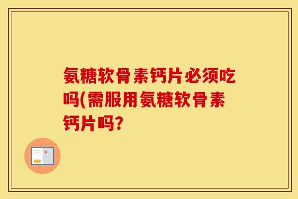 氨糖软骨素钙片必须吃吗(需服用氨糖软骨素钙片吗? 氨糖软骨素钙片必须吃吗(需服用氨糖软骨素钙片吗?