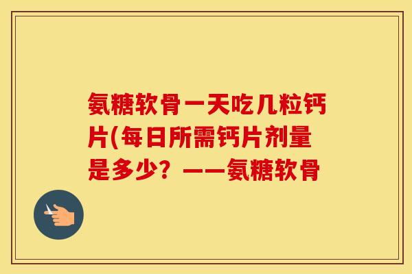 氨糖软骨一天吃几粒钙片(每日所需钙片剂量是多少?——氨糖软骨 氨糖软骨一天吃几粒钙片(每日所需钙片剂量是多少?——氨糖软骨