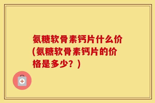 氨糖软骨素钙片什么价(氨糖软骨素钙片的价格是多少?) 氨糖软骨素钙片什么价(氨糖软骨素钙片的价格是多少?)